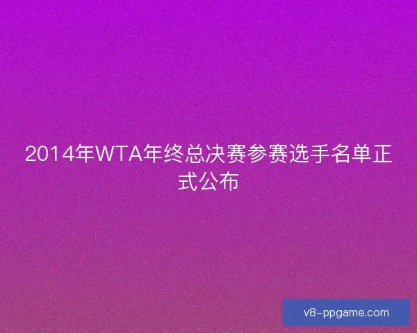 2014年WTA年终总决赛参赛选手名单正式公布