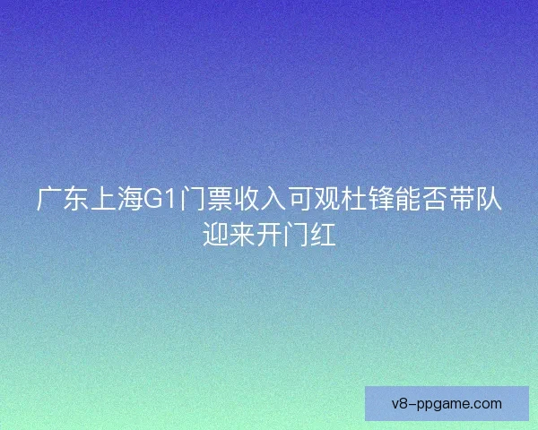 广东上海G1门票收入可观杜锋能否带队迎来开门红