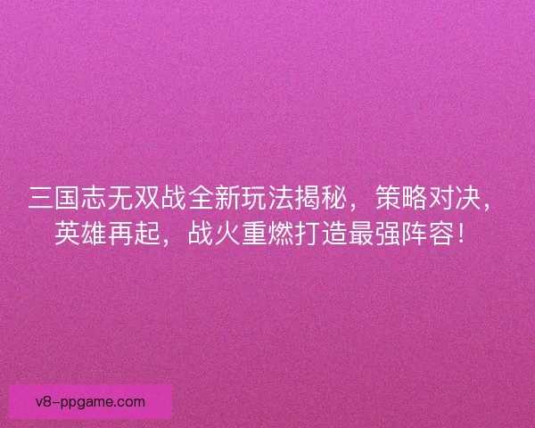 三国志无双战全新玩法揭秘，策略对决，英雄再起，战火重燃打造最强阵容！