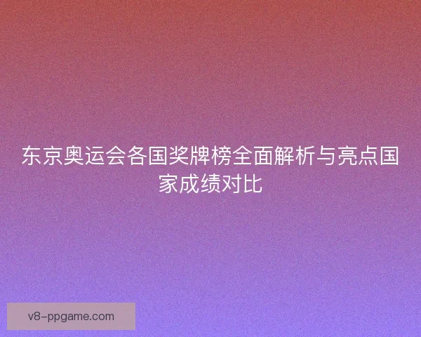 东京奥运会各国奖牌榜全面解析与亮点国家成绩对比